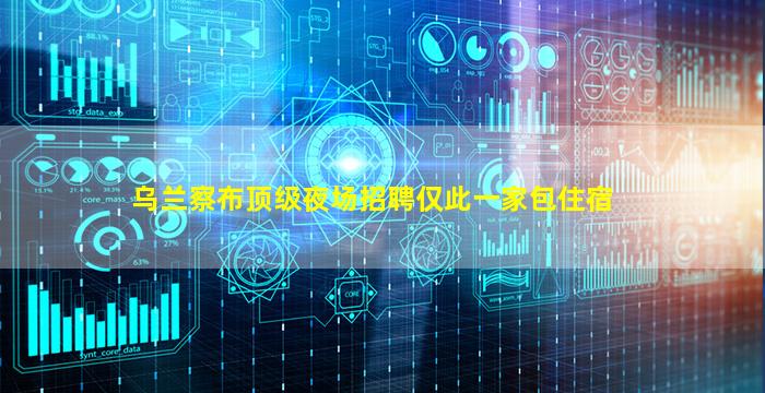 乌兰察布顶级夜场招聘仅此一家包住宿